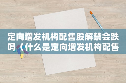 定向增發(fā)機構(gòu)配售股解禁會跌嗎（什么是定向增發(fā)機構(gòu)配售股份解禁）