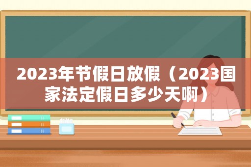 2023年節(jié)假日放假（2023國家法定假日多少天啊）