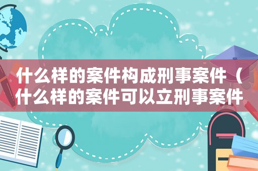 什么樣的案件構成刑事案件（什么樣的案件可以立刑事案件）