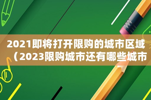 2021即將打開限購(gòu)的城市區(qū)域（2023限購(gòu)城市還有哪些城市呢）