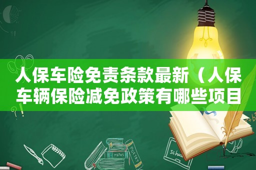 人保車險(xiǎn)免責(zé)條款最新（人保車輛保險(xiǎn)減免政策有哪些項(xiàng)目）