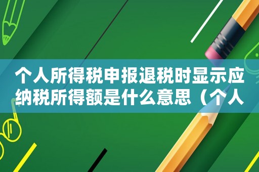 個(gè)人所得稅申報(bào)退稅時(shí)顯示應(yīng)納稅所得額是什么意思（個(gè)人所得稅退稅應(yīng)納稅所得額是什么意思）