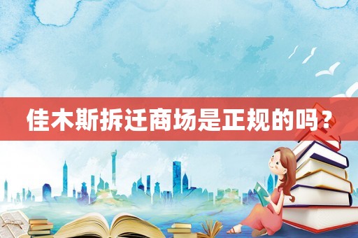 佳木斯拆遷商場(chǎng)是正規(guī)的嗎？