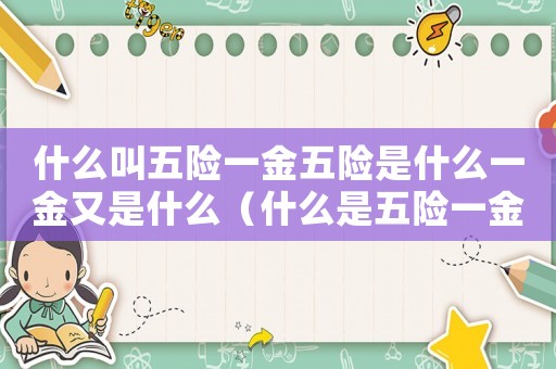 什么叫五險(xiǎn)一金五險(xiǎn)是什么一金又是什么（什么是五險(xiǎn)一金都包括些啥呢）