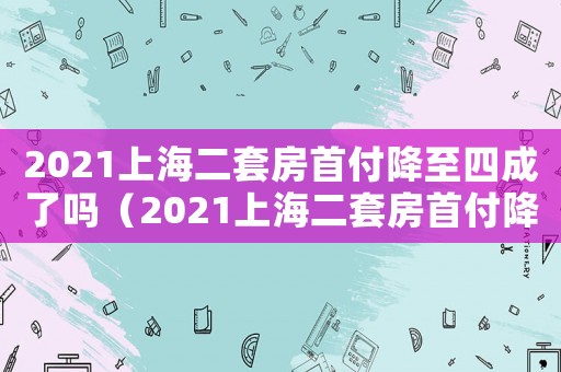 2021上海二套房首付降至四成了嗎（2021上海二套房首付降至四成）