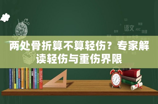 兩處骨折算不算輕傷？專家解讀輕傷與重傷界限