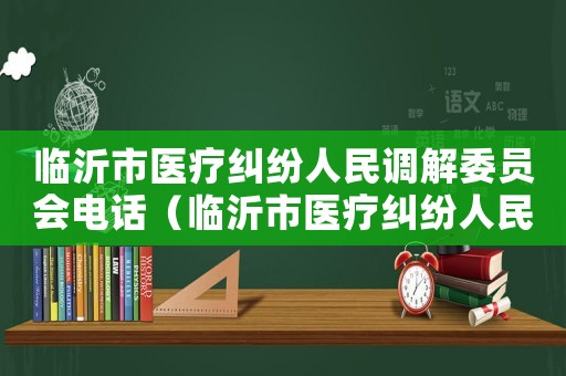 臨沂市醫(yī)療糾紛人民調(diào)解委員會(huì)電話（臨沂市醫(yī)療糾紛人民調(diào)解委員會(huì)）