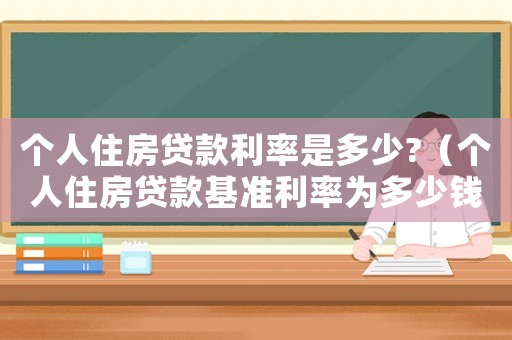 個人住房貸款利率是多少?（個人住房貸款基準(zhǔn)利率為多少錢）