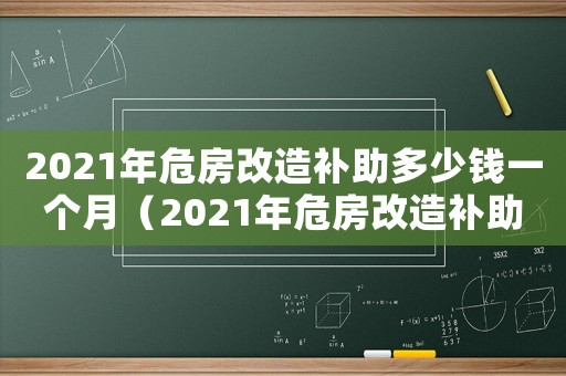2021年危房改造補(bǔ)助多少錢一個(gè)月（2021年危房改造補(bǔ)助多少錢）