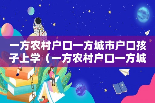 一方農(nóng)村戶口一方城市戶口孩子上學(xué)（一方農(nóng)村戶口一方城市戶口孩子）