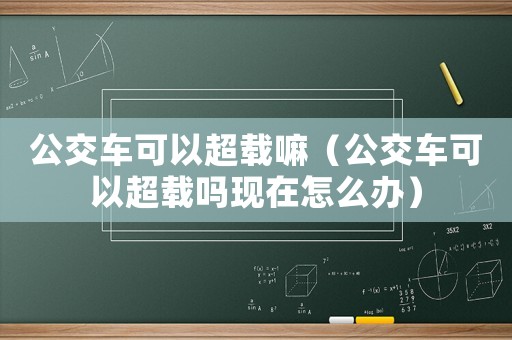 公交車可以超載嘛（公交車可以超載嗎現(xiàn)在怎么辦）