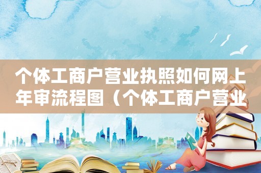 個體工商戶營業(yè)執(zhí)照如何網(wǎng)上年審流程圖（個體工商戶營業(yè)執(zhí)照如何網(wǎng)上年審流程）