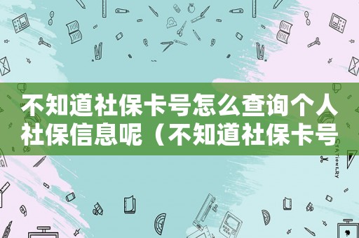 不知道社保卡號怎么查詢個人社保信息呢（不知道社保卡號怎么查詢個人社保信息）