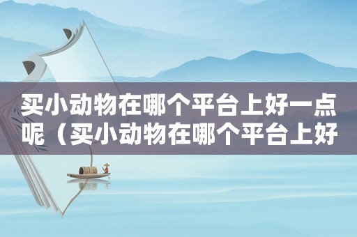 買小動(dòng)物在哪個(gè)平臺(tái)上好一點(diǎn)呢（買小動(dòng)物在哪個(gè)平臺(tái)上好一點(diǎn)）
