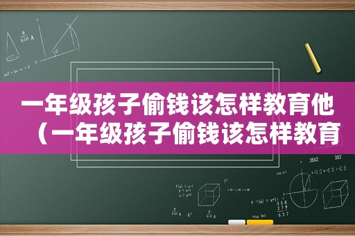 一年級(jí)孩子偷錢該怎樣教育他（一年級(jí)孩子偷錢該怎樣教育）