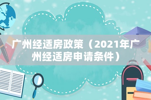 廣州經適房政策（2021年廣州經適房申請條件）