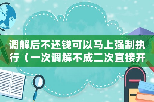 調(diào)解后不還錢(qián)可以馬上強(qiáng)制執(zhí)行（一次調(diào)解不成二次直接開(kāi)庭）