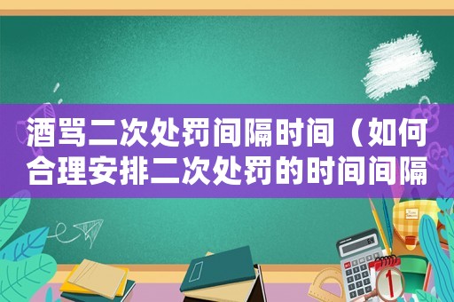 酒罵二次處罰間隔時(shí)間（如何合理安排二次處罰的時(shí)間間隔）