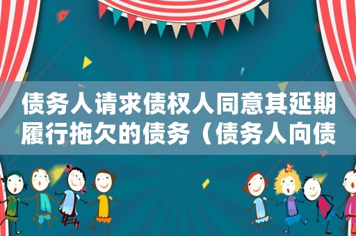 債務(wù)人請(qǐng)求債權(quán)人同意其延期履行拖欠的債務(wù)（債務(wù)人向債權(quán)人請(qǐng)求延期履行）