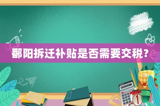 鄱陽(yáng)拆遷補(bǔ)貼是否需要交稅？
