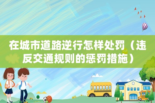 在城市道路逆行怎樣處罰（違反交通規(guī)則的懲罰措施）