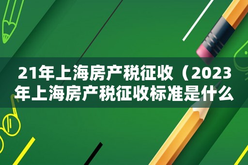 21年上海房產(chǎn)稅征收（2023年上海房產(chǎn)稅征收標(biāo)準(zhǔn)是什么）