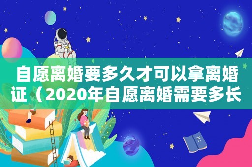 自愿離婚要多久才可以拿離婚證（2020年自愿離婚需要多長時(shí)間）