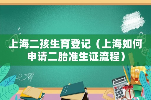上海二孩生育登記（上海如何申請二胎準(zhǔn)生證流程）