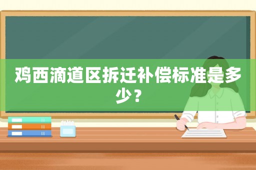 雞西滴道區(qū)拆遷補(bǔ)償標(biāo)準(zhǔn)是多少？
