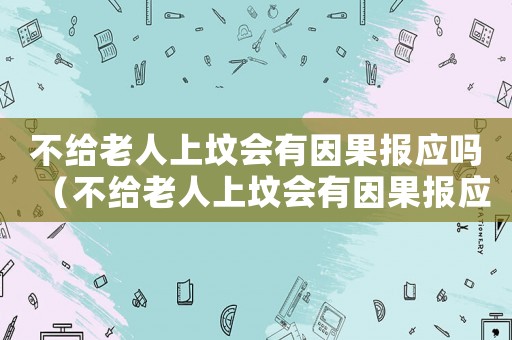 不給老人上墳會(huì)有因果報(bào)應(yīng)嗎（不給老人上墳會(huì)有因果報(bào)應(yīng)嗎?）