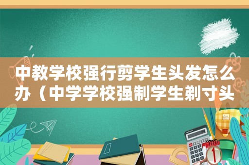 中教學(xué)校強行剪學(xué)生頭發(fā)怎么辦（中學(xué)學(xué)校強制學(xué)生剃寸頭違法嗎）