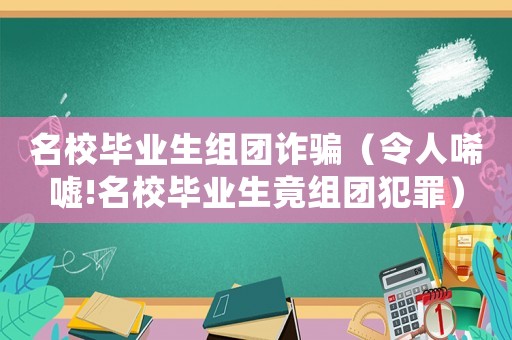 名校畢業(yè)生組團詐騙（令人唏噓!名校畢業(yè)生竟組團犯罪）