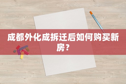 成都外化成拆遷后如何購(gòu)買新房？