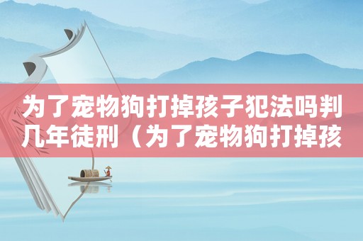 為了寵物狗打掉孩子犯法嗎判幾年徒刑（為了寵物狗打掉孩子犯法嗎判幾年）