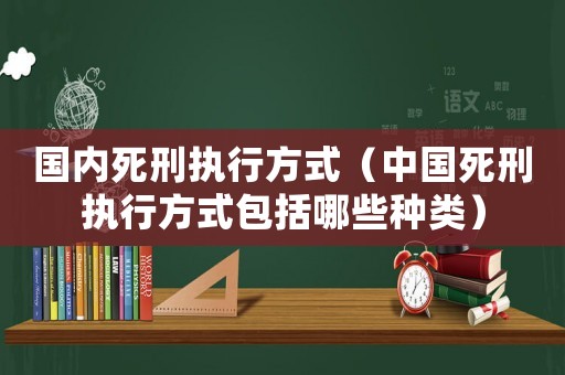 國內死刑執(zhí)行方式（中國死刑執(zhí)行方式包括哪些種類）
