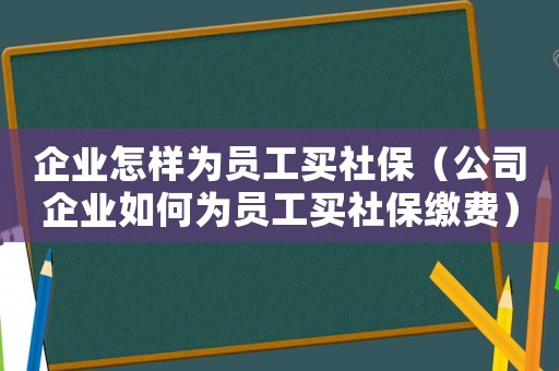企業(yè)怎樣為員工買社保（公司企業(yè)如何為員工買社保繳費(fèi)）