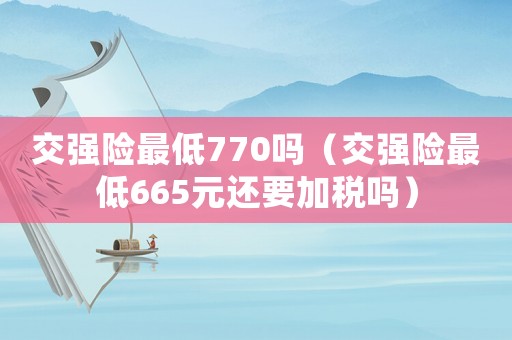 交強(qiáng)險最低770嗎（交強(qiáng)險最低665元還要加稅嗎）