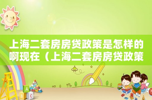 上海二套房房貸政策是怎樣的啊現(xiàn)在（上海二套房房貸政策是怎樣的啊）