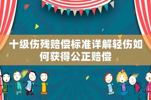 十級(jí)傷殘賠償標(biāo)準(zhǔn)詳解輕傷如何獲得公正賠償