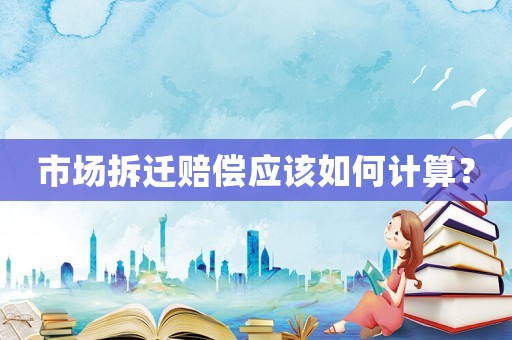 市場拆遷賠償應(yīng)該如何計算？