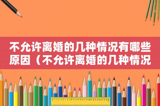 不允許離婚的幾種情況有哪些原因（不允許離婚的幾種情況有哪些）