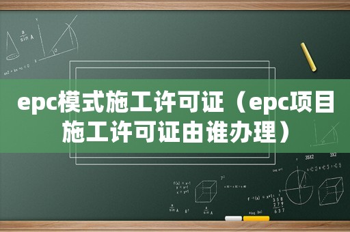 epc模式施工許可證（epc項(xiàng)目施工許可證由誰辦理）
