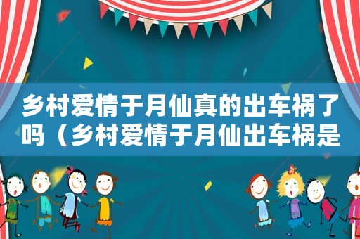 鄉(xiāng)村愛情于月仙真的出車禍了嗎（鄉(xiāng)村愛情于月仙出車禍?zhǔn)钦娴膯幔? title=
