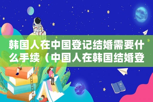 韓國人在中國登記結(jié)婚需要什么手續(xù)（中國人在韓國結(jié)婚登記有效嗎）