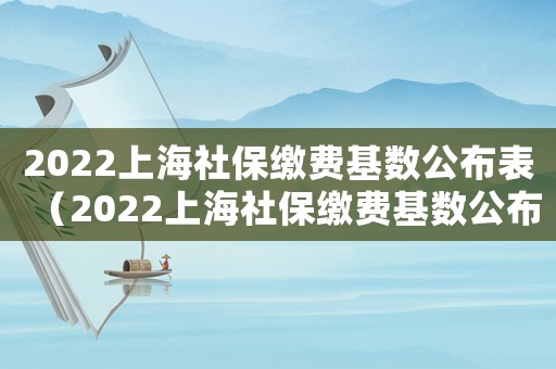 2022上海社保繳費(fèi)基數(shù)公布表（2022上海社保繳費(fèi)基數(shù)公布）