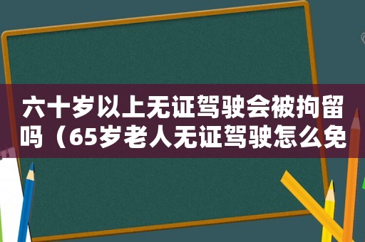 六十歲以上無證駕駛會被拘留嗎（65歲老人無證駕駛怎么免于拘留）