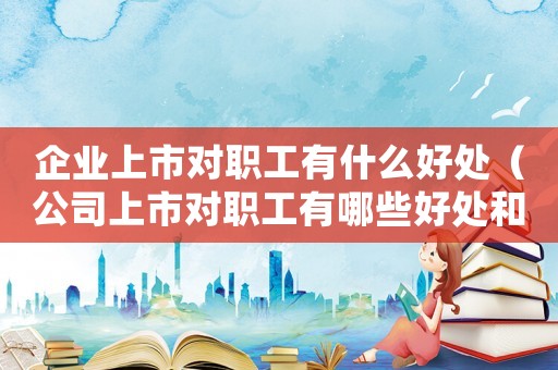 企業(yè)上市對職工有什么好處（公司上市對職工有哪些好處和壞處）