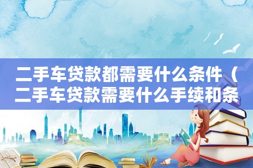 二手車貸款都需要什么條件（二手車貸款需要什么手續(xù)和條件）
