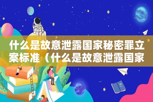 什么是故意泄露國(guó)家秘密罪立案標(biāo)準(zhǔn)（什么是故意泄露國(guó)家秘密罪立案）
