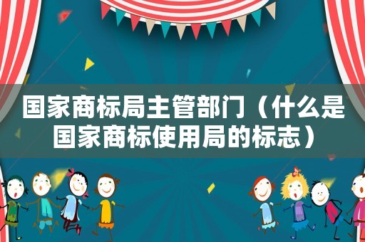 國家商標(biāo)局主管部門（什么是國家商標(biāo)使用局的標(biāo)志）
